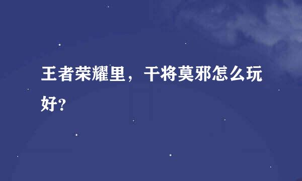 王者荣耀里，干将莫邪怎么玩好？​