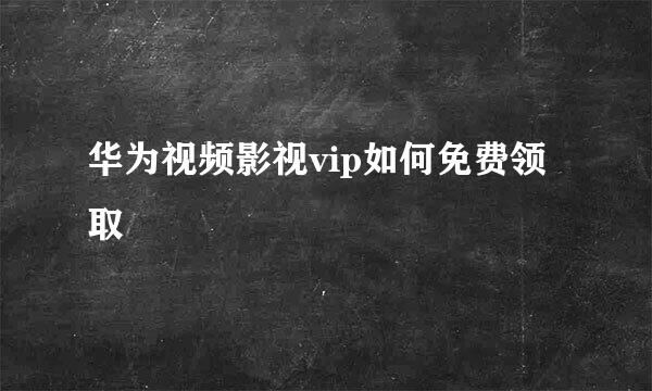 华为视频影视vip如何免费领取