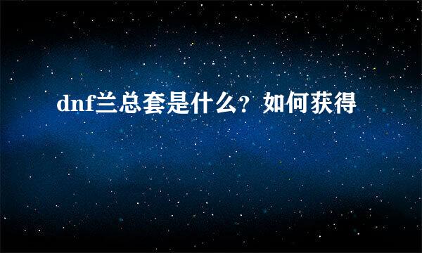 dnf兰总套是什么？如何获得