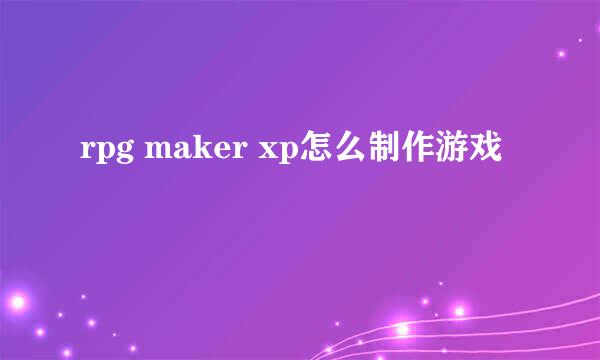 rpg maker xp怎么制作游戏