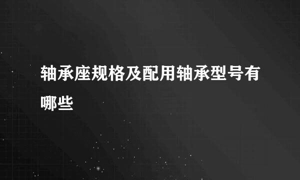 轴承座规格及配用轴承型号有哪些
