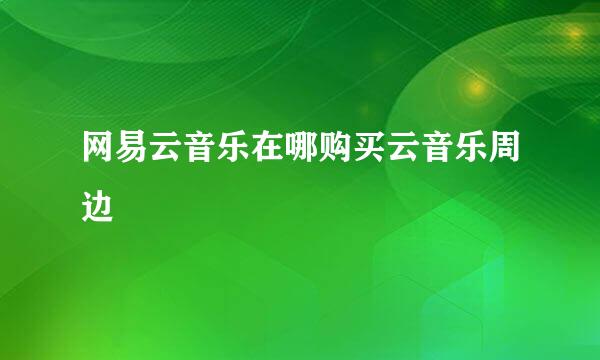 网易云音乐在哪购买云音乐周边
