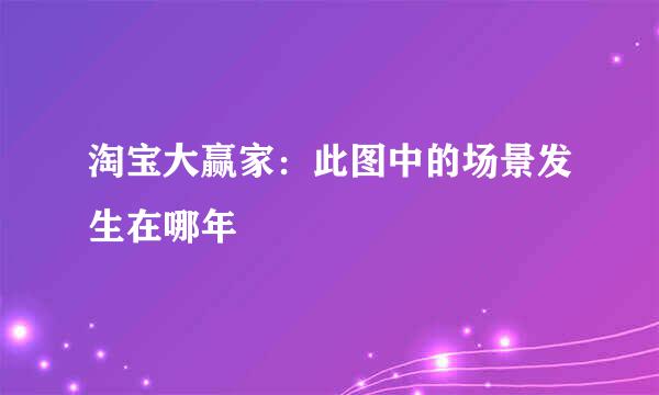 淘宝大赢家：此图中的场景发生在哪年