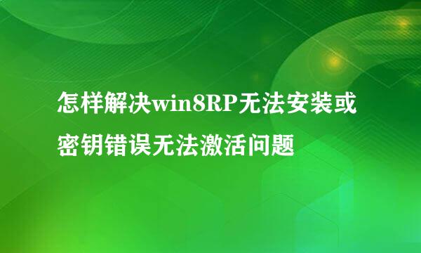 怎样解决win8RP无法安装或密钥错误无法激活问题