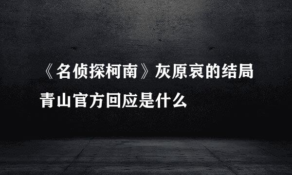 《名侦探柯南》灰原哀的结局青山官方回应是什么