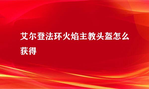 艾尔登法环火焰主教头盔怎么获得
