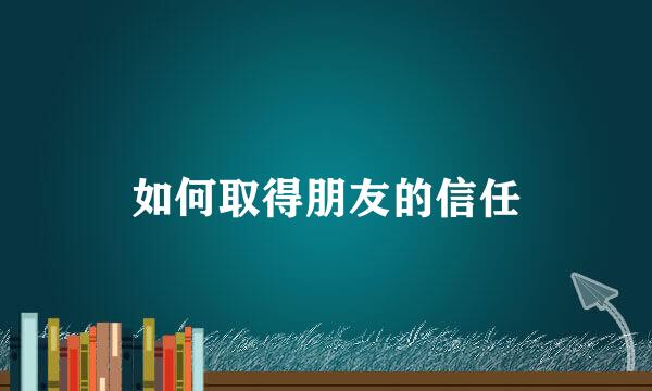 如何取得朋友的信任