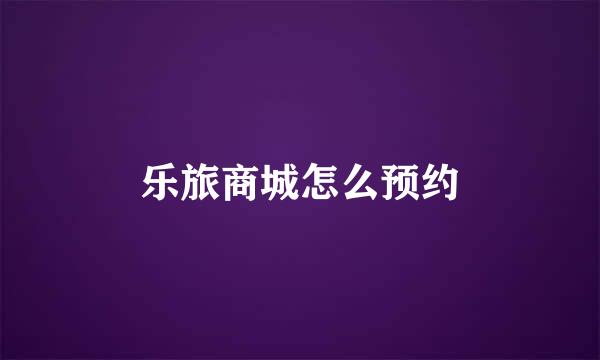 乐旅商城怎么预约