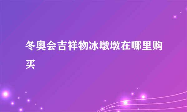 冬奥会吉祥物冰墩墩在哪里购买