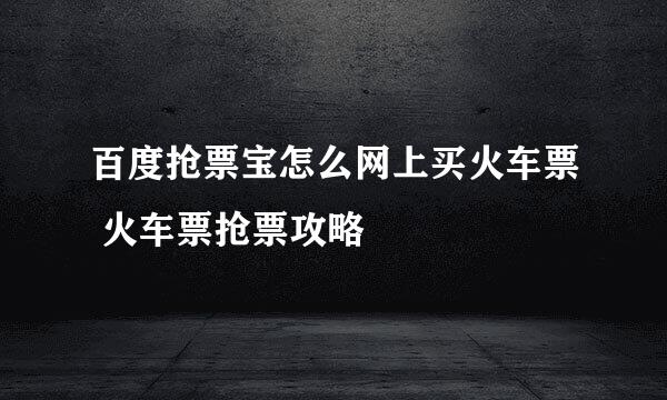 百度抢票宝怎么网上买火车票 火车票抢票攻略