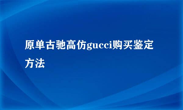 原单古驰高仿gucci购买鉴定方法