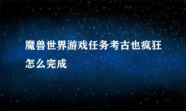 魔兽世界游戏任务考古也疯狂怎么完成