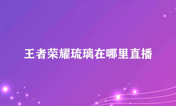 王者荣耀琉璃在哪里直播
