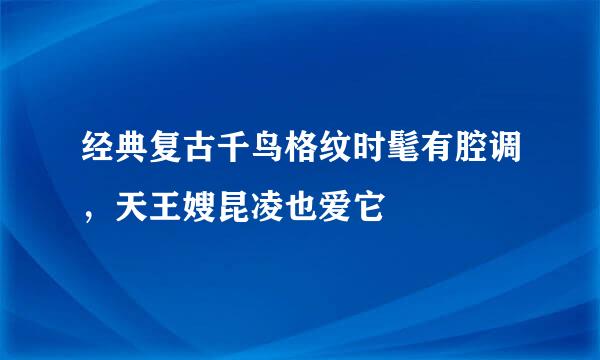 经典复古千鸟格纹时髦有腔调，天王嫂昆凌也爱它