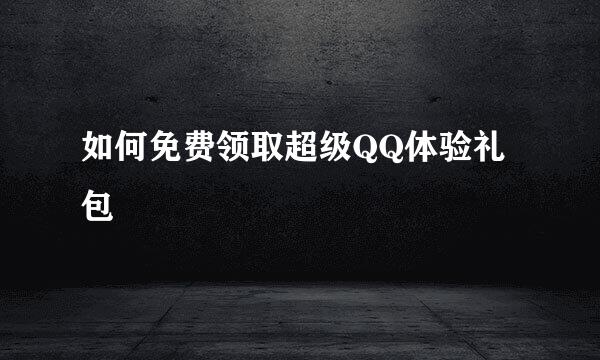 如何免费领取超级QQ体验礼包