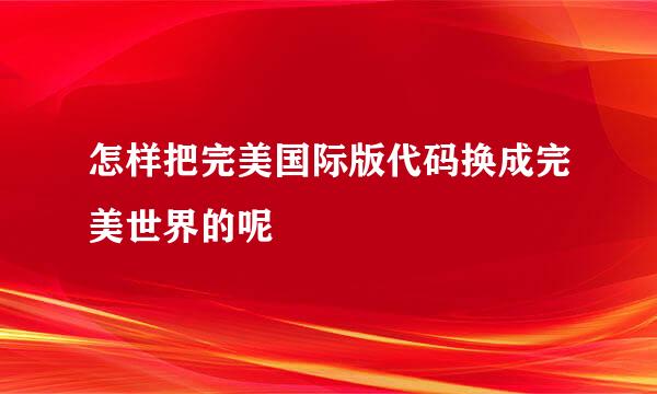 怎样把完美国际版代码换成完美世界的呢