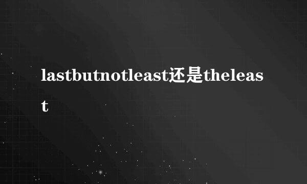 lastbutnotleast还是theleast