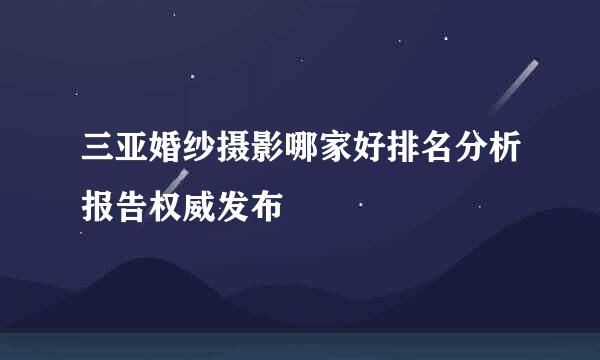 三亚婚纱摄影哪家好排名分析报告权威发布