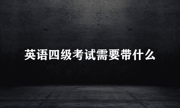 英语四级考试需要带什么