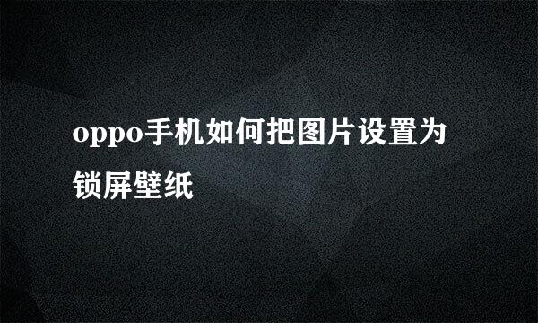 oppo手机如何把图片设置为锁屏壁纸