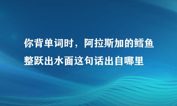 你背单词时，阿拉斯加的鳕鱼整跃出水面这句话出自哪里