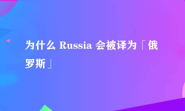 为什么 Russia 会被译为「俄罗斯」