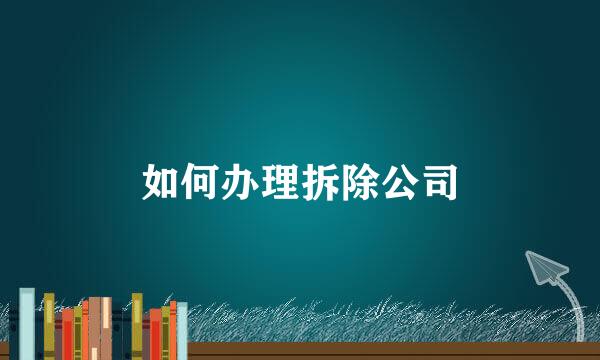 如何办理拆除公司