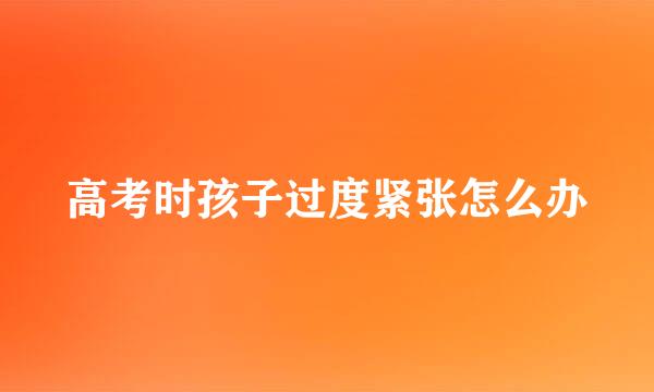 高考时孩子过度紧张怎么办