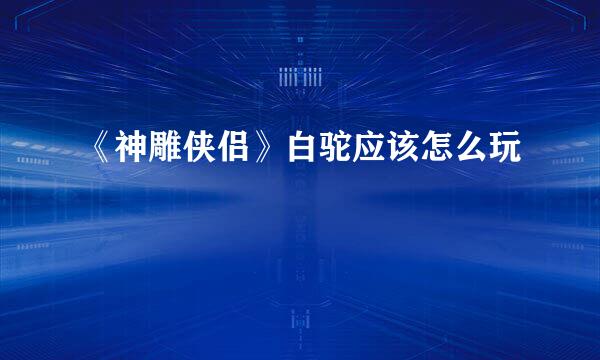 《神雕侠侣》白驼应该怎么玩