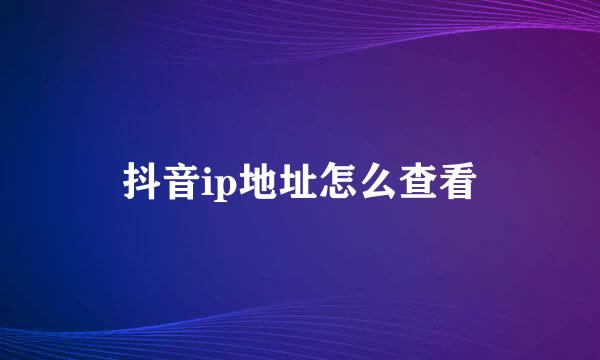 抖音ip地址怎么查看