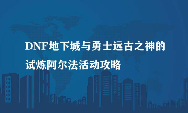 DNF地下城与勇士远古之神的试炼阿尔法活动攻略
