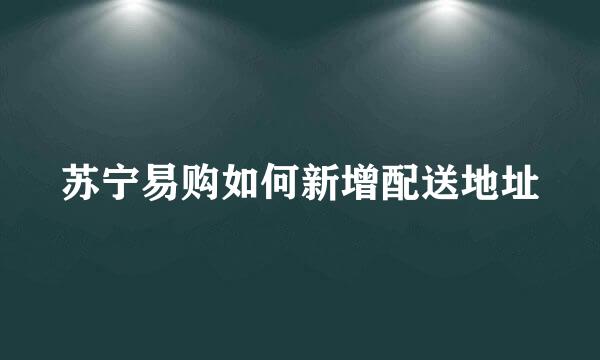 苏宁易购如何新增配送地址