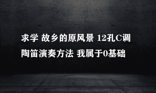 求学 故乡的原风景 12孔C调陶笛演奏方法 我属于0基础