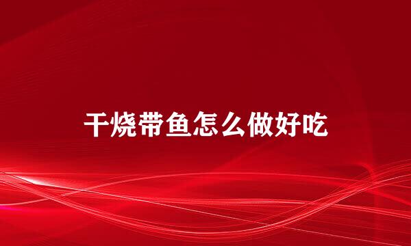 干烧带鱼怎么做好吃