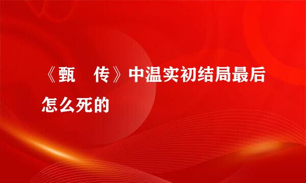 《甄嬛传》中温实初结局最后怎么死的