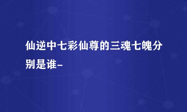 仙逆中七彩仙尊的三魂七魄分别是谁-