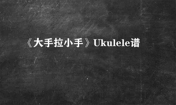 《大手拉小手》Ukulele谱