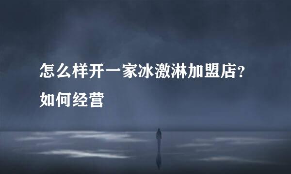 怎么样开一家冰激淋加盟店？如何经营