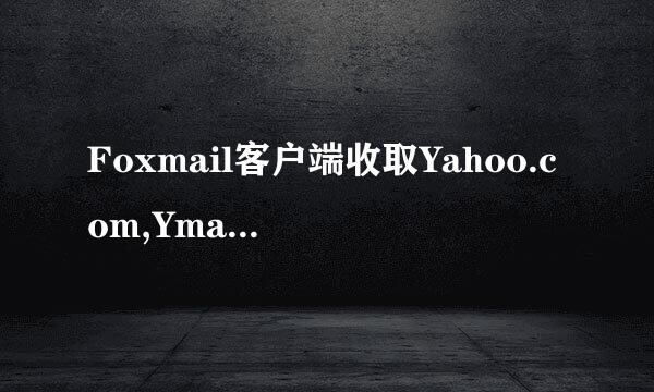 Foxmail客户端收取Yahoo.com,Ymail.com邮件方法