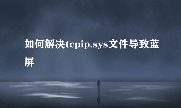 如何解决tcpip.sys文件导致蓝屏