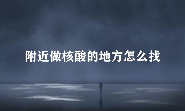 附近做核酸的地方怎么找