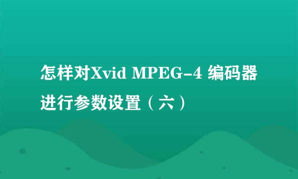 怎样对Xvid MPEG-4 编码器进行参数设置（六）