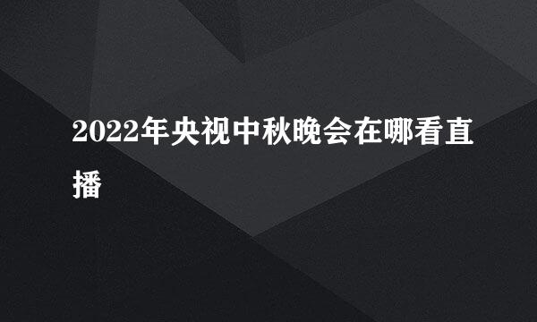 2022年央视中秋晚会在哪看直播