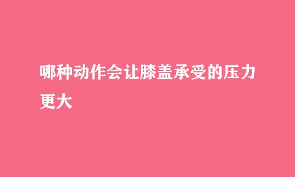 哪种动作会让膝盖承受的压力更大