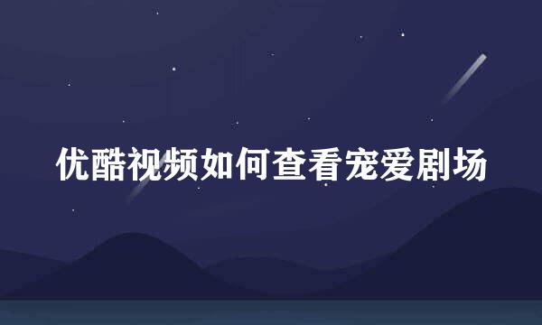 优酷视频如何查看宠爱剧场