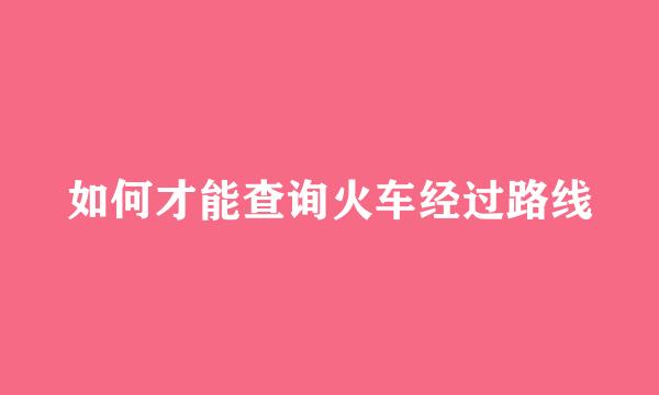 如何才能查询火车经过路线