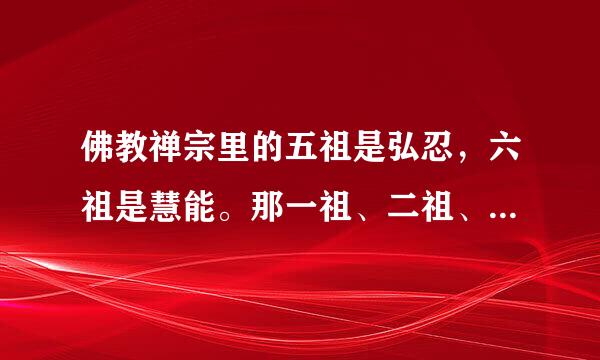 佛教禅宗里的五祖是弘忍，六祖是慧能。那一祖、二祖、三祖、四祖是谁