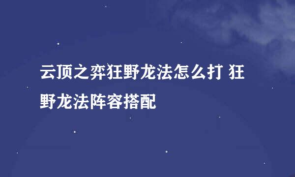 云顶之弈狂野龙法怎么打 狂野龙法阵容搭配