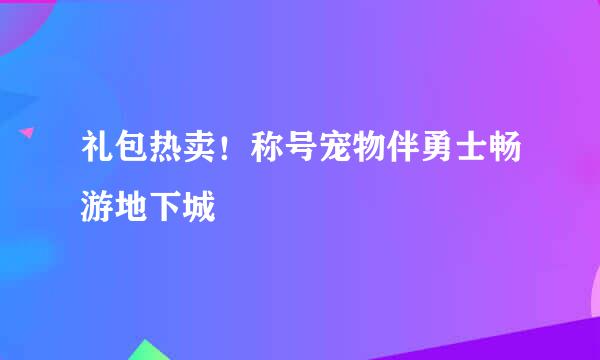 礼包热卖！称号宠物伴勇士畅游地下城