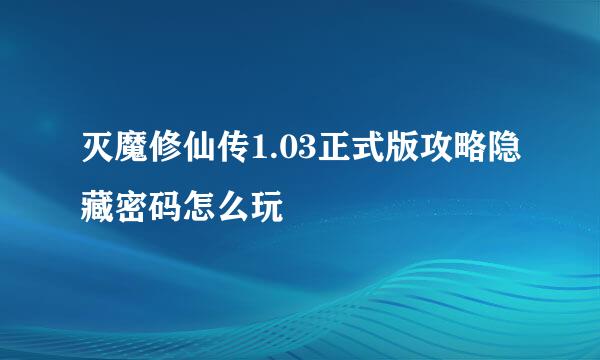灭魔修仙传1.03正式版攻略隐藏密码怎么玩